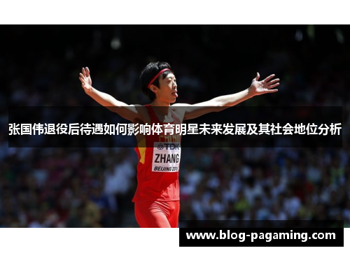 张国伟退役后待遇如何影响体育明星未来发展及其社会地位分析 张国伟退役后待遇如何影响体育明星未来发展及其社会地位分析