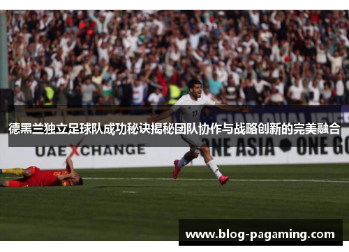 德黑兰独立足球队成功秘诀揭秘团队协作与战略创新的完美融合 德黑兰独立足球队成功秘诀揭秘团队协作与战略创新的完美融合