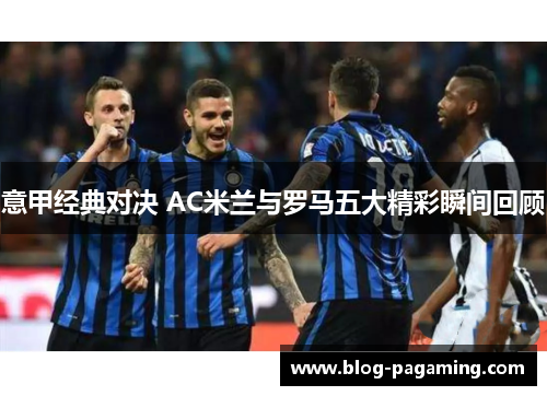 意甲经典对决 AC米兰与罗马五大精彩瞬间回顾