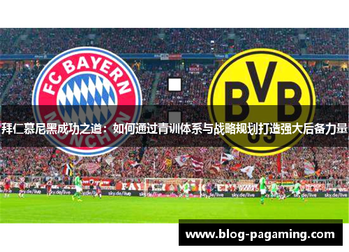 拜仁慕尼黑成功之道:如何通过青训体系与战略规划打造强大后备力量 拜仁慕尼黑成功之道:如何通过青训体系与战略规划打造强大后备力量