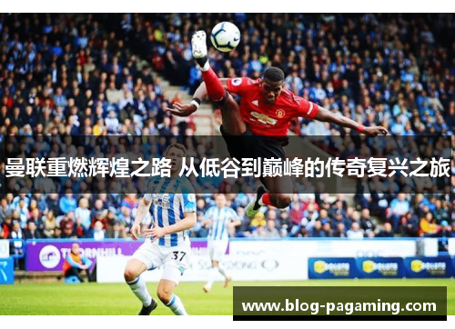 曼联重燃辉煌之路 从低谷到巅峰的传奇复兴之旅 曼联重燃辉煌之路 从低谷到巅峰的传奇复兴之旅