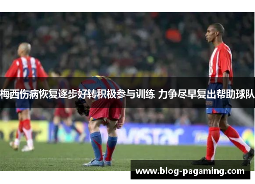 梅西伤病恢复逐步好转积极参与训练 力争尽早复出帮助球队 梅西伤病恢复逐步好转积极参与训练 力争尽早复出帮助球队
