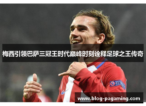 梅西引领巴萨三冠王时代巅峰时刻诠释足球之王传奇