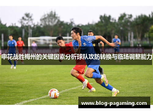 申花战胜梅州的关键因素分析球队攻防转换与临场调整能力
