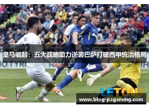 皇马崛起:五大战略助力逆袭巴萨打破西甲统治格局 皇马崛起:五大战略助力逆袭巴萨打破西甲统治格局