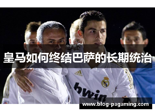 皇马如何终结巴萨的长期统治 皇马如何终结巴萨的长期统治