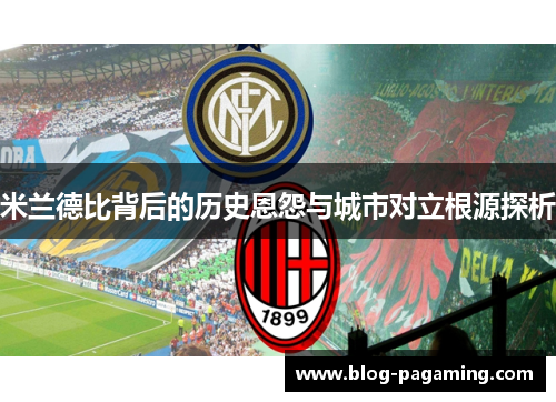 米兰德比背后的历史恩怨与城市对立根源探析