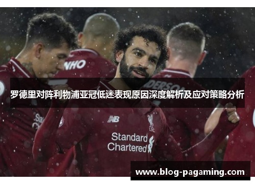 罗德里对阵利物浦亚冠低迷表现原因深度解析及应对策略分析 罗德里对阵利物浦亚冠低迷表现原因深度解析及应对策略分析