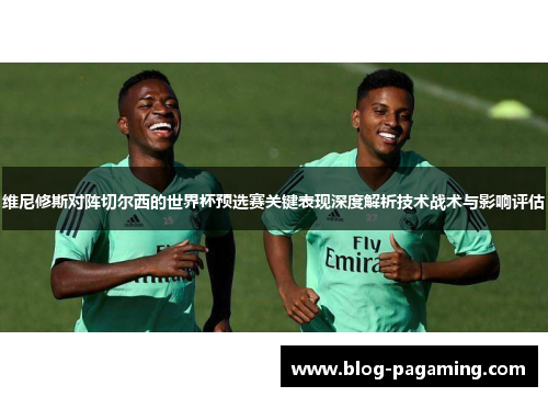 维尼修斯对阵切尔西的世界杯预选赛关键表现深度解析技术战术与影响评估