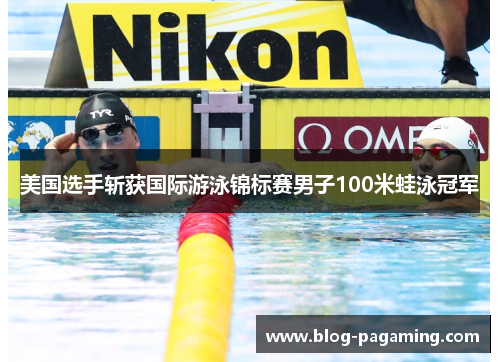 美国选手斩获国际游泳锦标赛男子100米蛙泳冠军 美国选手斩获国际游泳锦标赛男子100米蛙泳冠军