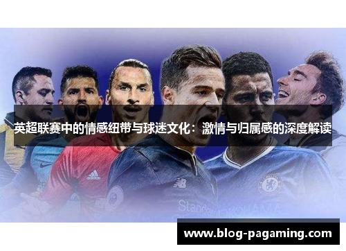 英超联赛中的情感纽带与球迷文化:激情与归属感的深度解读 英超联赛中的情感纽带与球迷文化:激情与归属感的深度解读