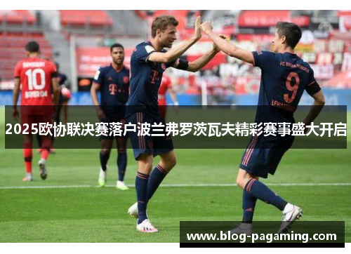 2025欧协联决赛落户波兰弗罗茨瓦夫精彩赛事盛大开启 2025欧协联决赛落户波兰弗罗茨瓦夫精彩赛事盛大开启