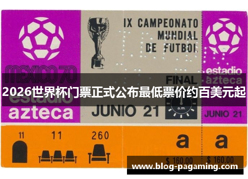 2026世界杯门票正式公布最低票价约百美元起 2026世界杯门票正式公布最低票价约百美元起
