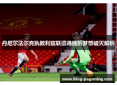 丹尼尔法尔克执教利兹联遭遇挫折梦想破灭解析 丹尼尔法尔克执教利兹联遭遇挫折梦想破灭解析