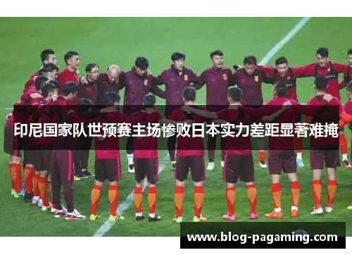 印尼国家队世预赛主场惨败日本实力差距显著难掩 印尼国家队世预赛主场惨败日本实力差距显著难掩