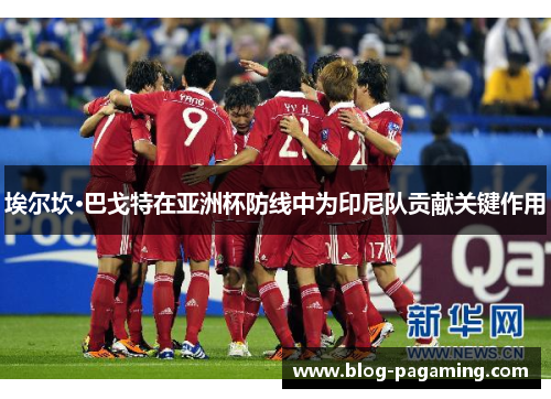 埃尔坎·巴戈特在亚洲杯防线中为印尼队贡献关键作用 埃尔坎·巴戈特在亚洲杯防线中为印尼队贡献关键作用