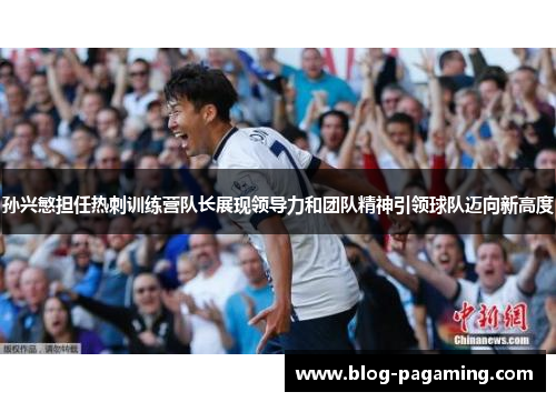 孙兴慜担任热刺训练营队长展现领导力和团队精神引领球队迈向新高度