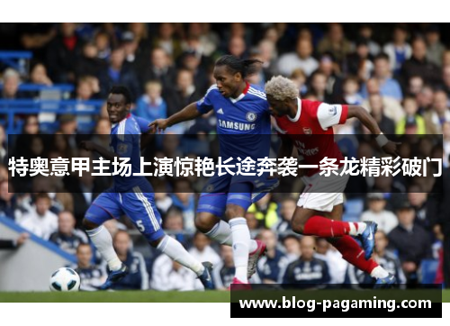 特奥意甲主场上演惊艳长途奔袭一条龙精彩破门