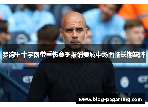 罗德里十字韧带重伤赛季报销曼城中场面临长期缺阵