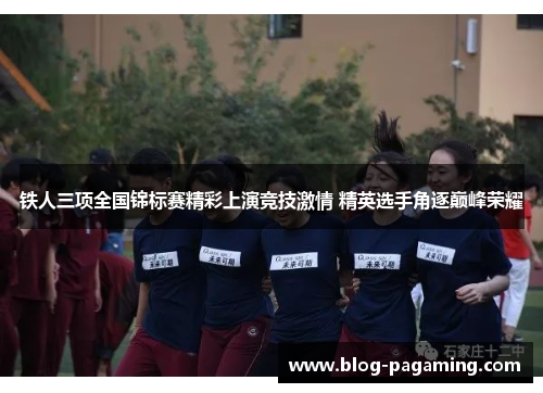 铁人三项全国锦标赛精彩上演竞技激情 精英选手角逐巅峰荣耀