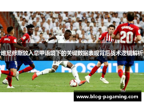 维尼修斯放入意甲语境下的关键数据表现背后战术逻辑解析 维尼修斯放入意甲语境下的关键数据表现背后战术逻辑解析