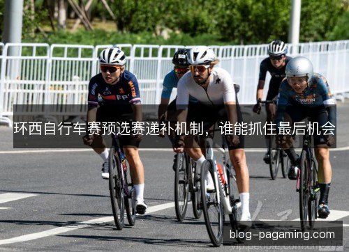 环西自行车赛预选赛递补机制，谁能抓住最后机会